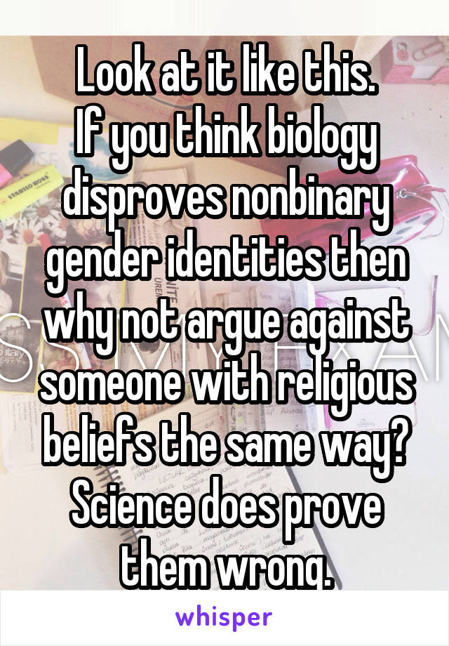 Look at it like this.
If you think biology disproves nonbinary gender identities then why not argue against someone with religious beliefs the same way?
Science does prove them wrong.