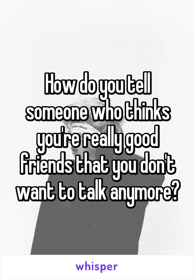 How do you tell someone who thinks you're really good friends that you don't want to talk anymore?