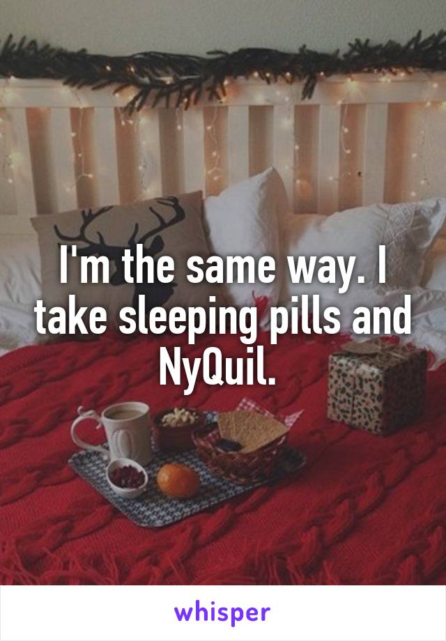  I'm the same way. I take sleeping pills and NyQuil. 