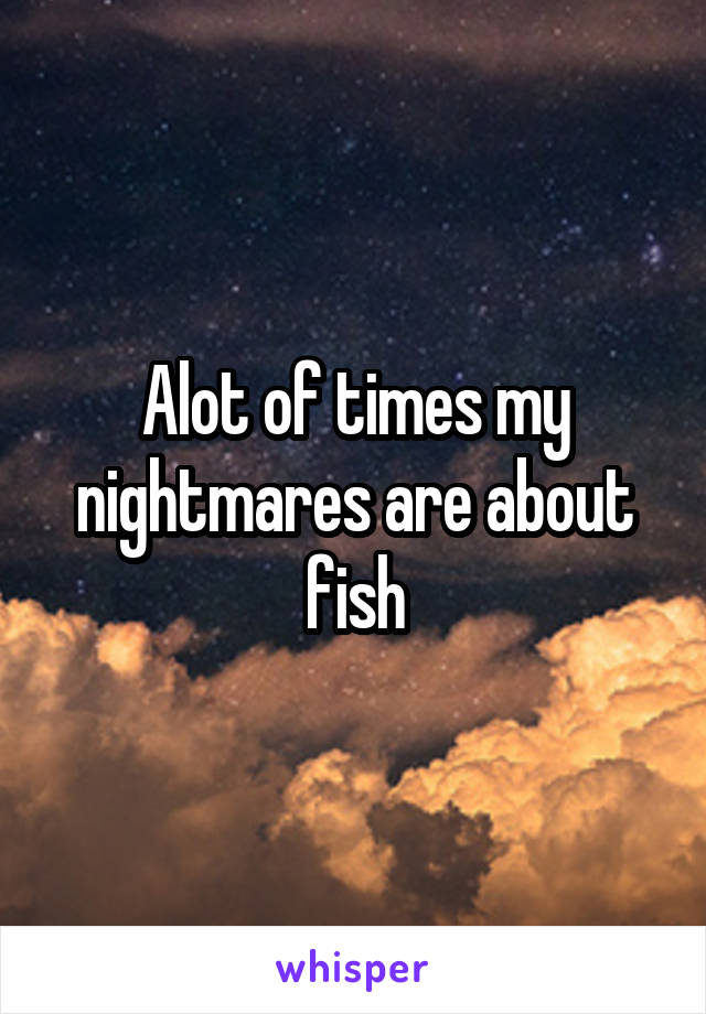 Alot of times my nightmares are about fish