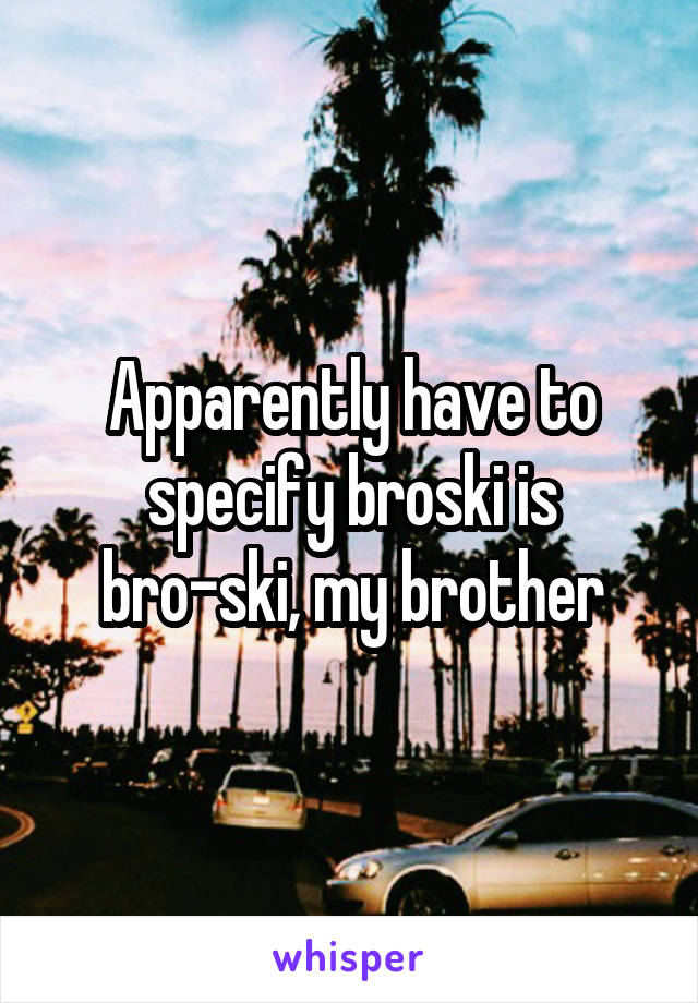 Apparently have to specify broski is bro-ski, my brother