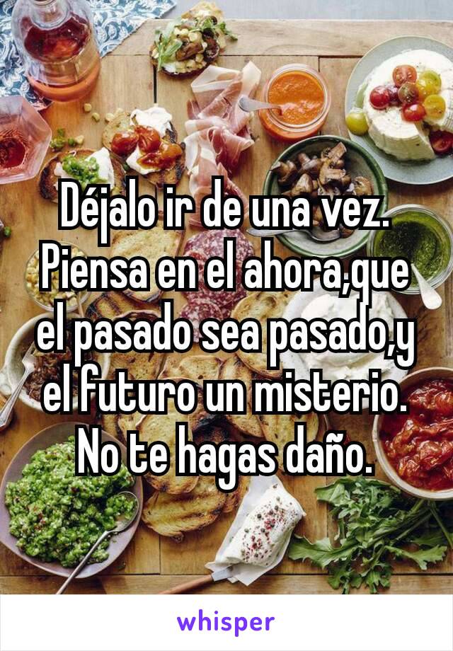 Déjalo ir de una vez.
Piensa en el ahora,que el pasado sea pasado,y el futuro un misterio.
No te hagas daño.