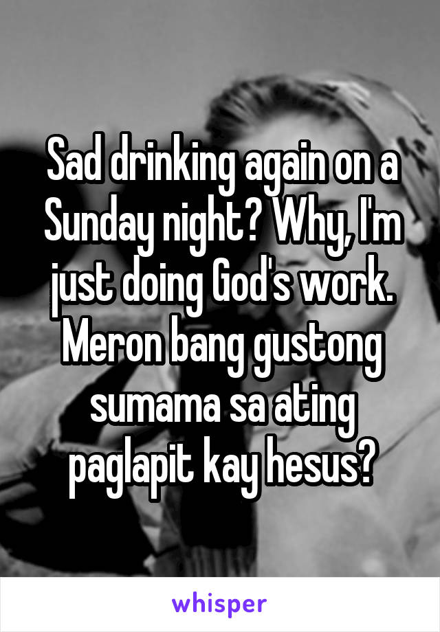 Sad drinking again on a Sunday night? Why, I'm just doing God's work. Meron bang gustong sumama sa ating paglapit kay hesus?