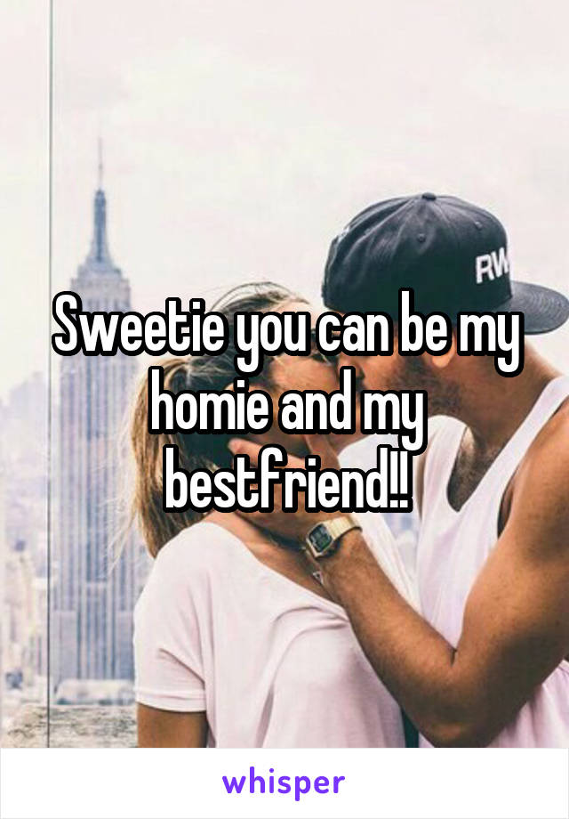 Sweetie you can be my homie and my bestfriend!!