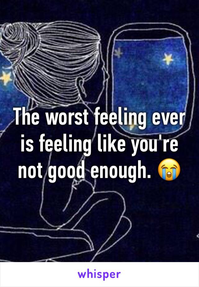 The worst feeling ever is feeling like you're not good enough. 😭