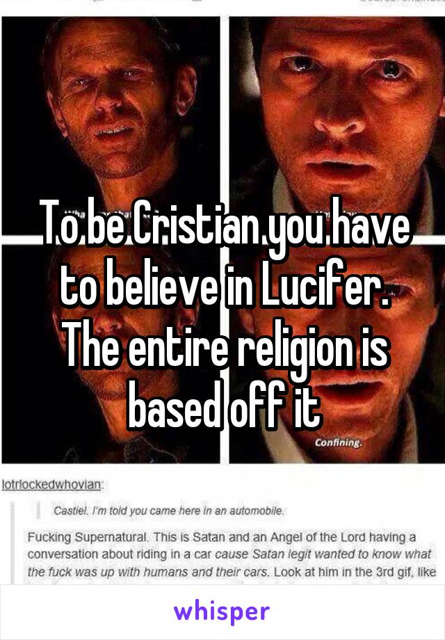 To be Cristian you have to believe in Lucifer. The entire religion is based off it