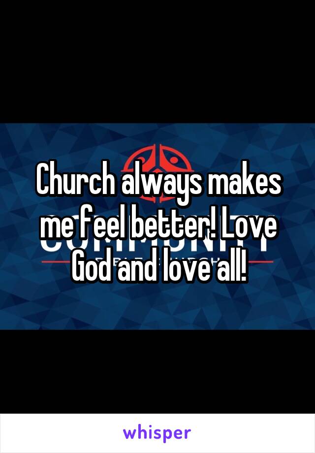 Church always makes me feel better! Love God and love all!