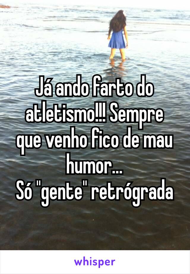 Já ando farto do atletismo!!! Sempre que venho fico de mau humor...
Só "gente" retrógrada