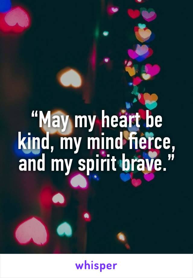 “May my heart be kind, my mind fierce, and my spirit brave.”