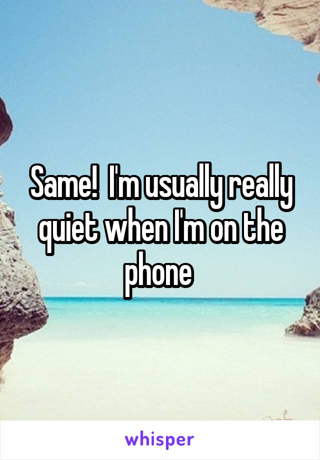 Same!  I'm usually really quiet when I'm on the phone 