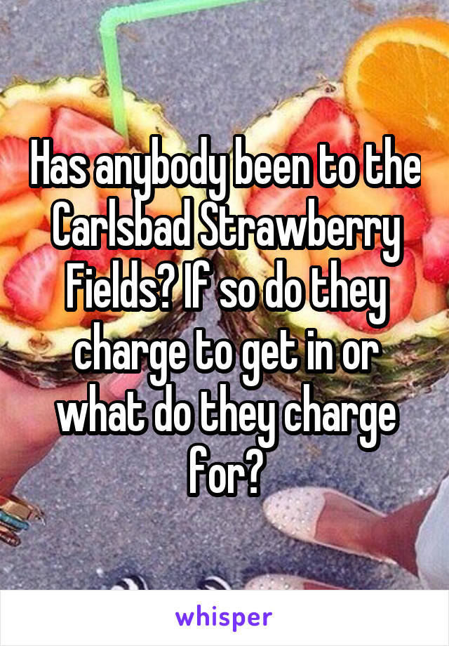 Has anybody been to the Carlsbad Strawberry Fields? If so do they charge to get in or what do they charge for?