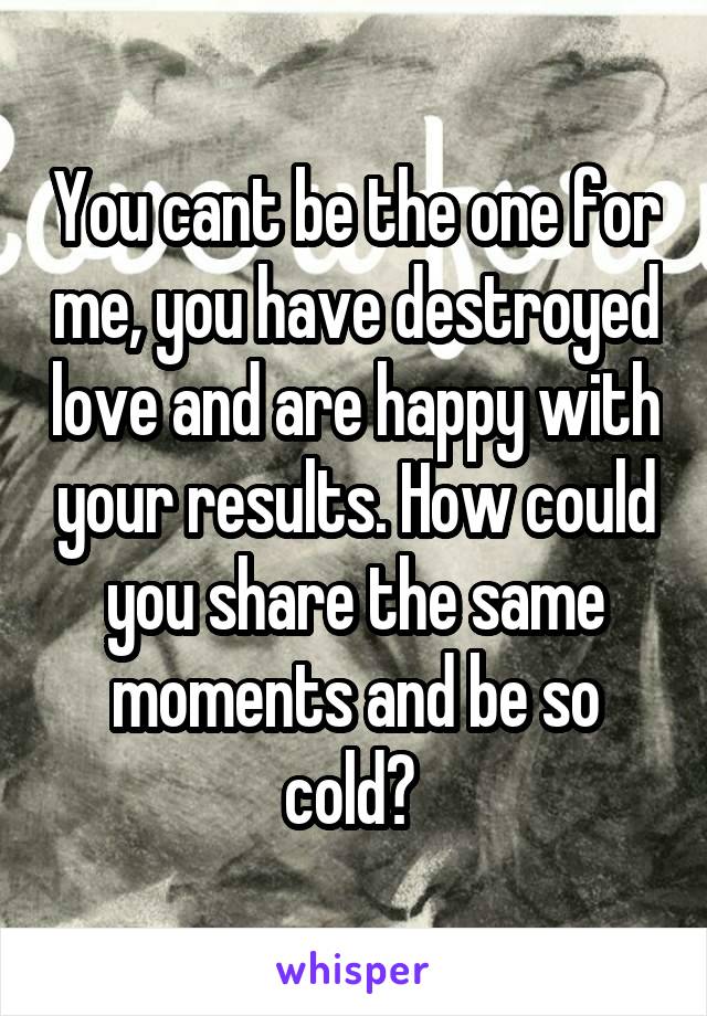 You cant be the one for me, you have destroyed love and are happy with your results. How could you share the same moments and be so cold? 