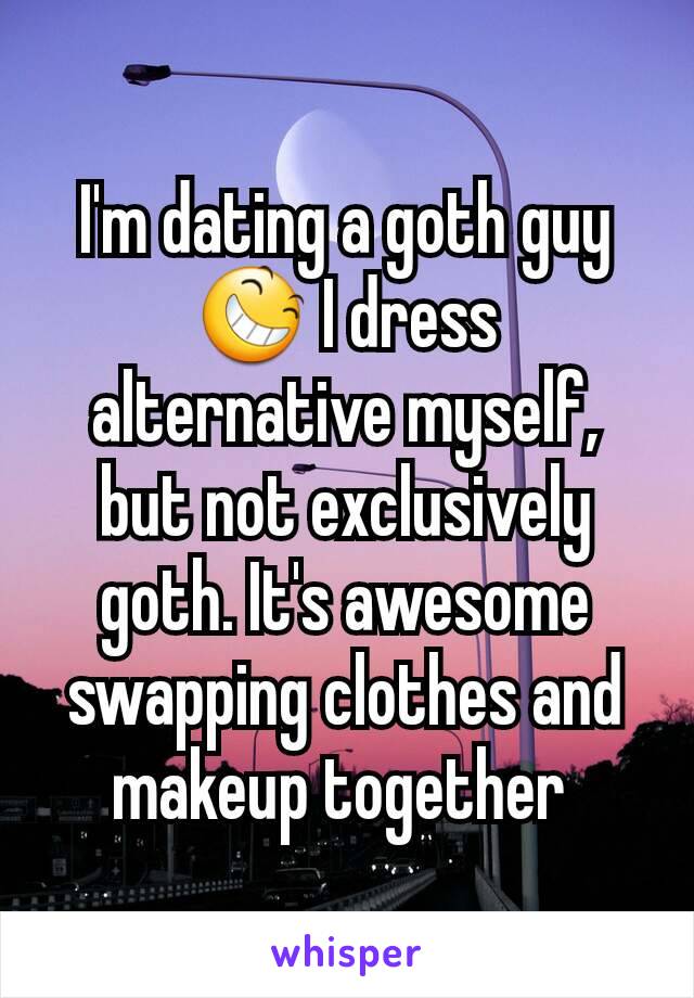 I'm dating a goth guy 😆 I dress alternative myself, but not exclusively goth. It's awesome swapping clothes and makeup together 