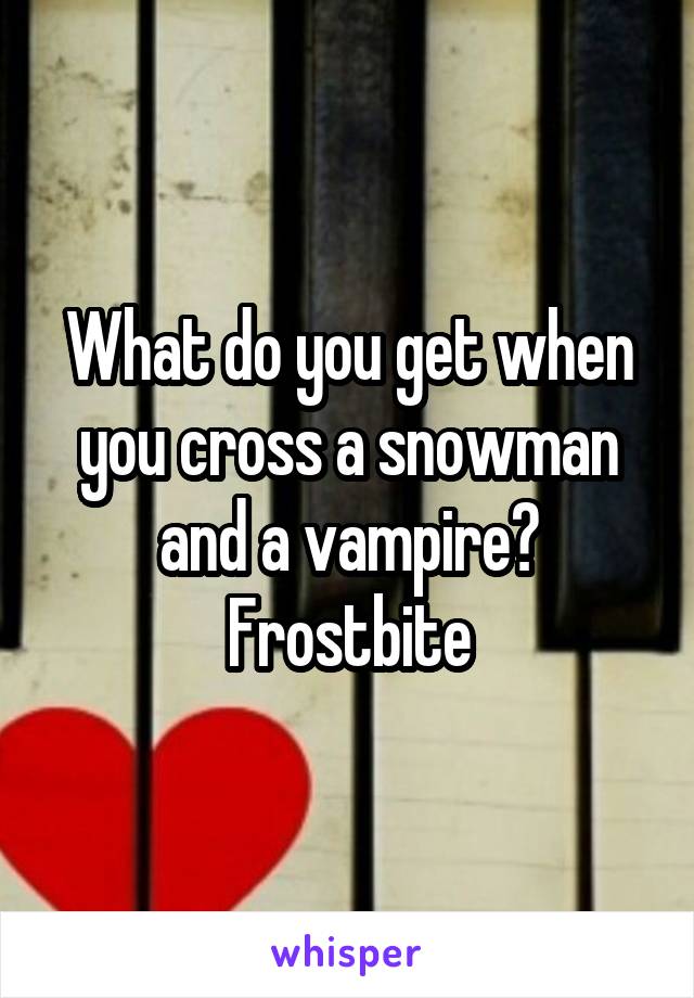 What do you get when you cross a snowman and a vampire?
Frostbite