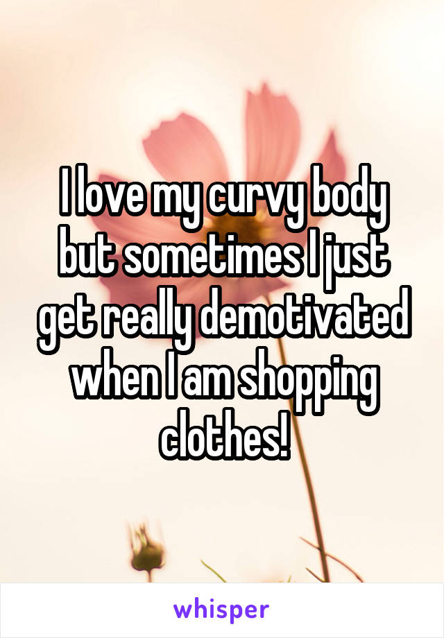 I love my curvy body but sometimes I just get really demotivated when I am shopping clothes!