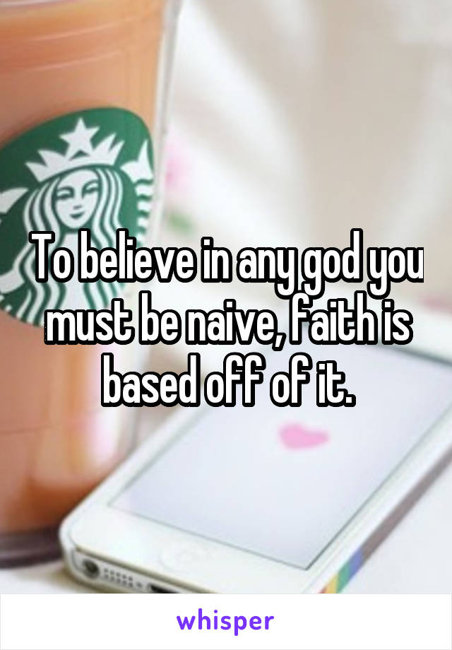 To believe in any god you must be naive, faith is based off of it.