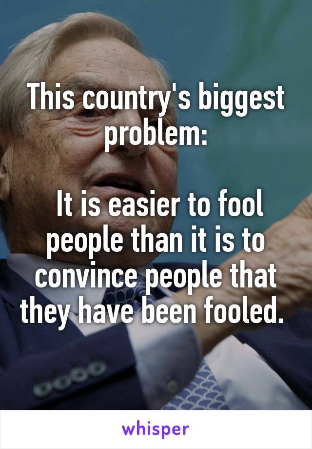 This country's biggest problem:

 It is easier to fool people than it is to convince people that they have been fooled. 
