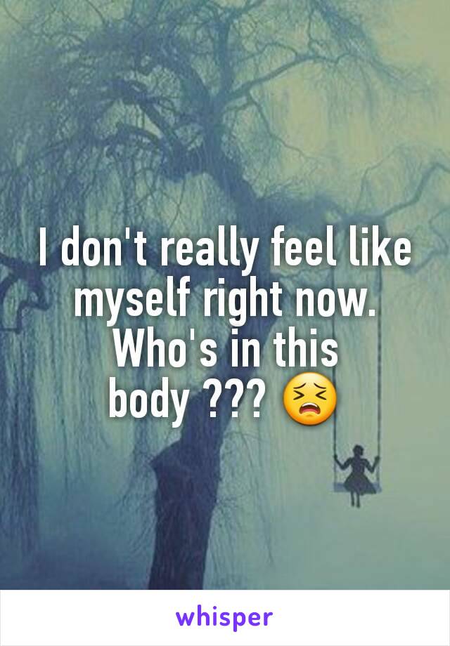 I don't really feel like myself right now.
Who's in this body ??? 😣