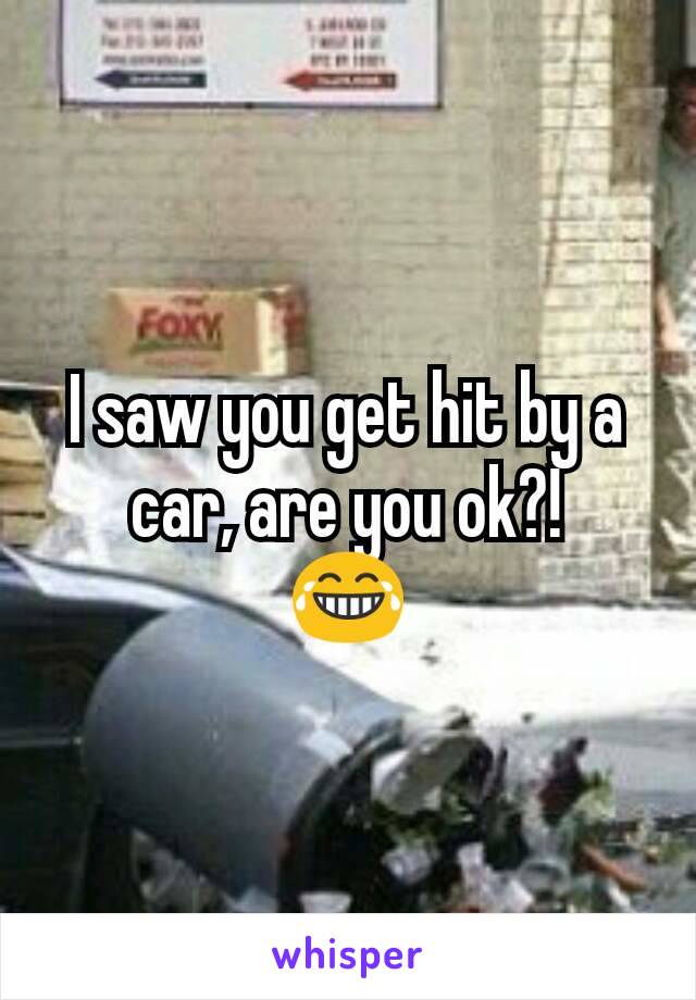 I saw you get hit by a car, are you ok?!
😂