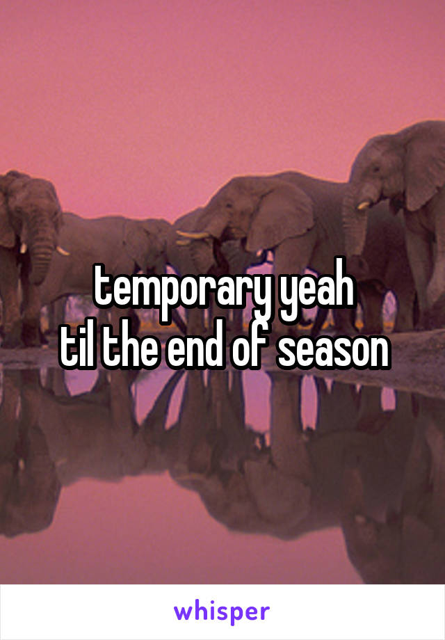 temporary yeah
til the end of season