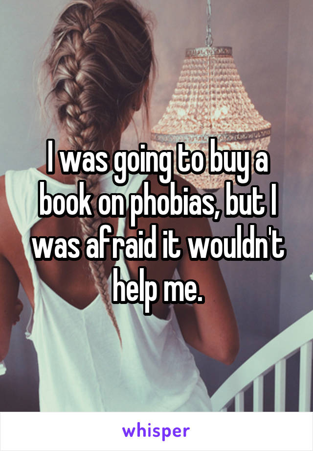 I was going to buy a book on phobias, but I was afraid it wouldn't help me.