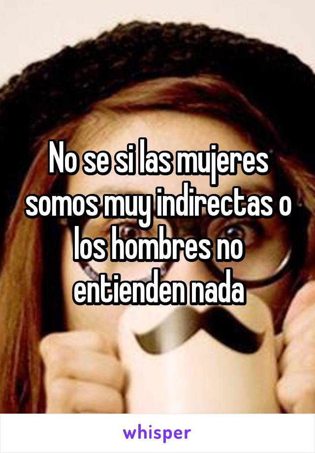 No se si las mujeres somos muy indirectas o los hombres no entienden nada