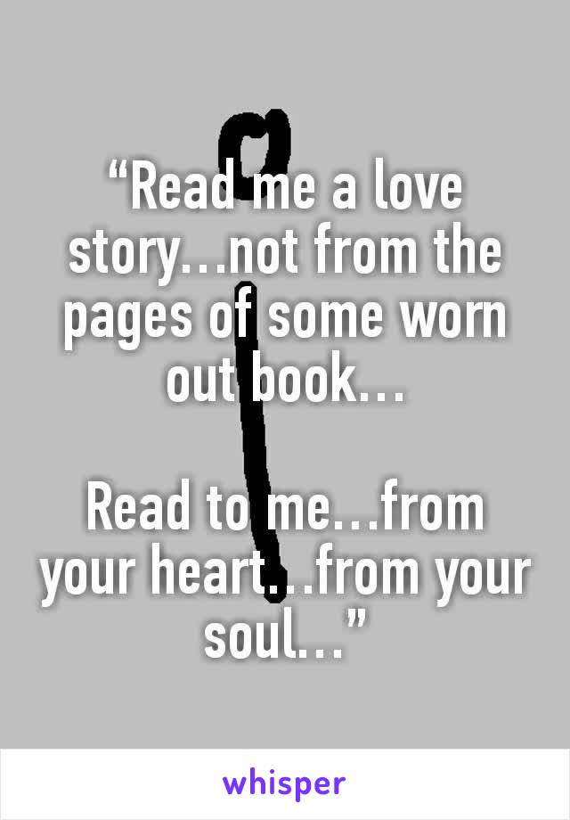 “Read me a love story…not from the pages of some worn out book…

Read to me…from your heart…from your soul…”