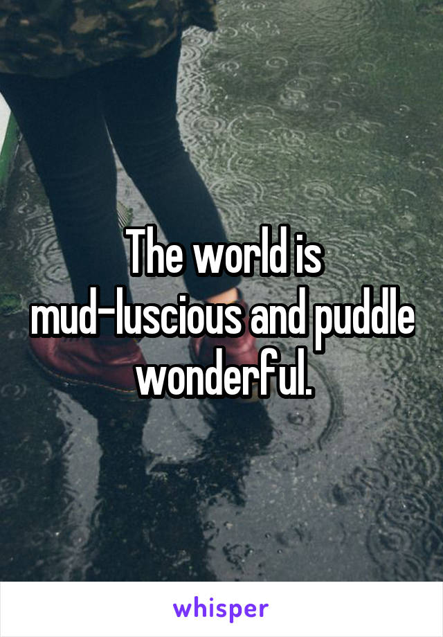 The world is mud-luscious and puddle wonderful.