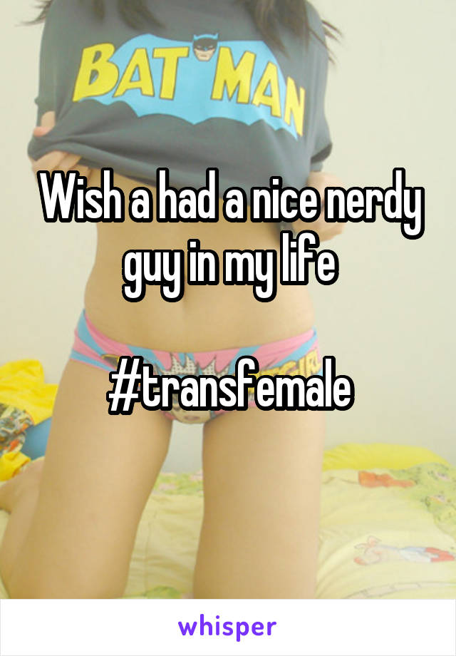 Wish a had a nice nerdy guy in my life

#transfemale
