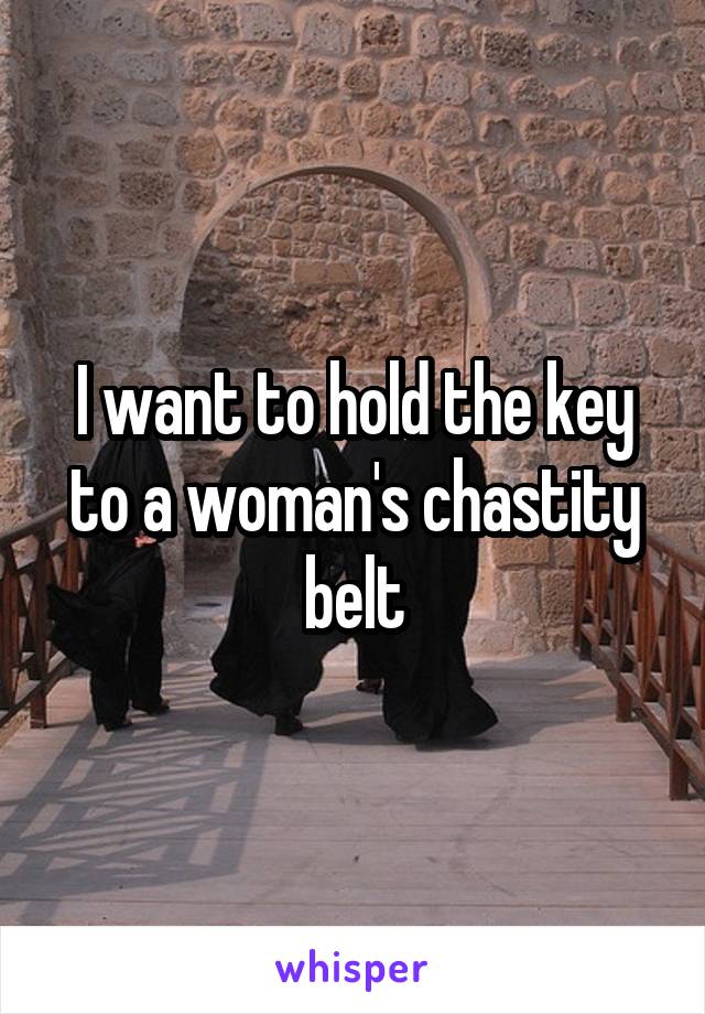 I want to hold the key to a woman's chastity belt