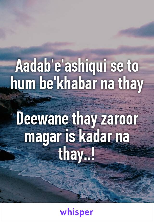 
Aadab'e'ashiqui se to hum be'khabar na thay

Deewane thay zaroor magar is kadar na thay..!