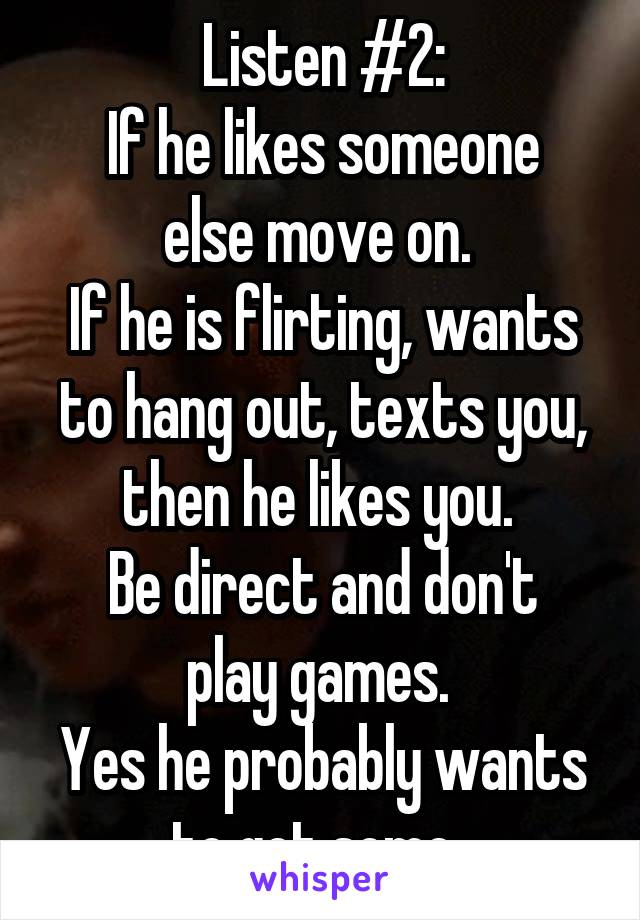 Listen #2:
If he likes someone else move on. 
If he is flirting, wants to hang out, texts you, then he likes you. 
Be direct and don't play games. 
Yes he probably wants to get some. 