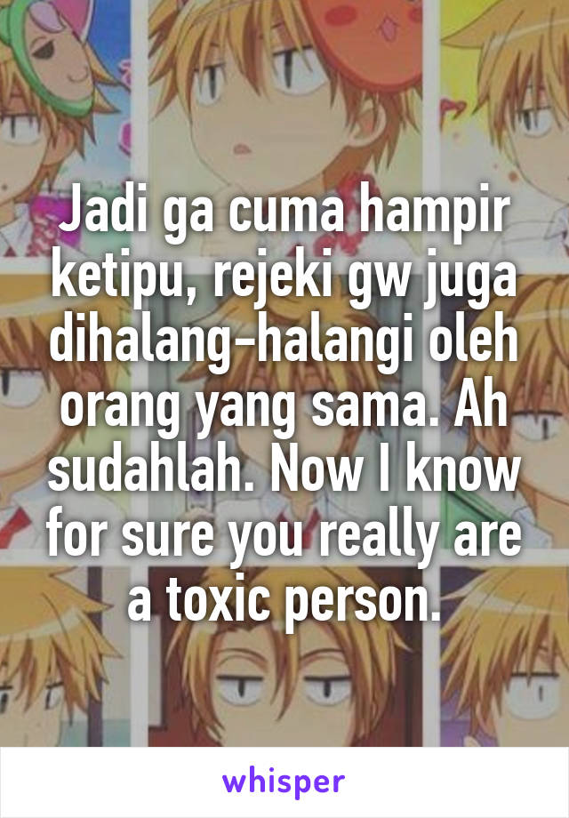 Jadi ga cuma hampir ketipu, rejeki gw juga dihalang-halangi oleh orang yang sama. Ah sudahlah. Now I know for sure you really are a toxic person.