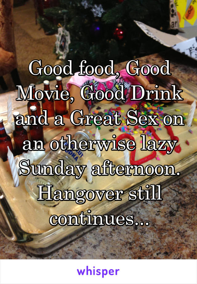 Good food, Good Movie, Good Drink and a Great Sex on an otherwise lazy Sunday afternoon. Hangover still continues...