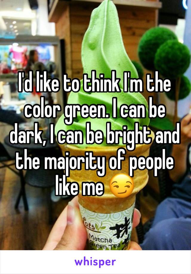 I'd like to think I'm the color green. I can be dark, I can be bright and the majority of people like me 😏