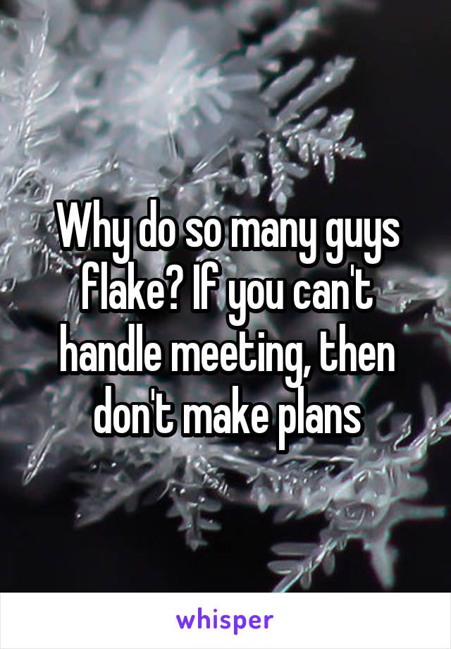 Why do so many guys flake? If you can't handle meeting, then don't make plans