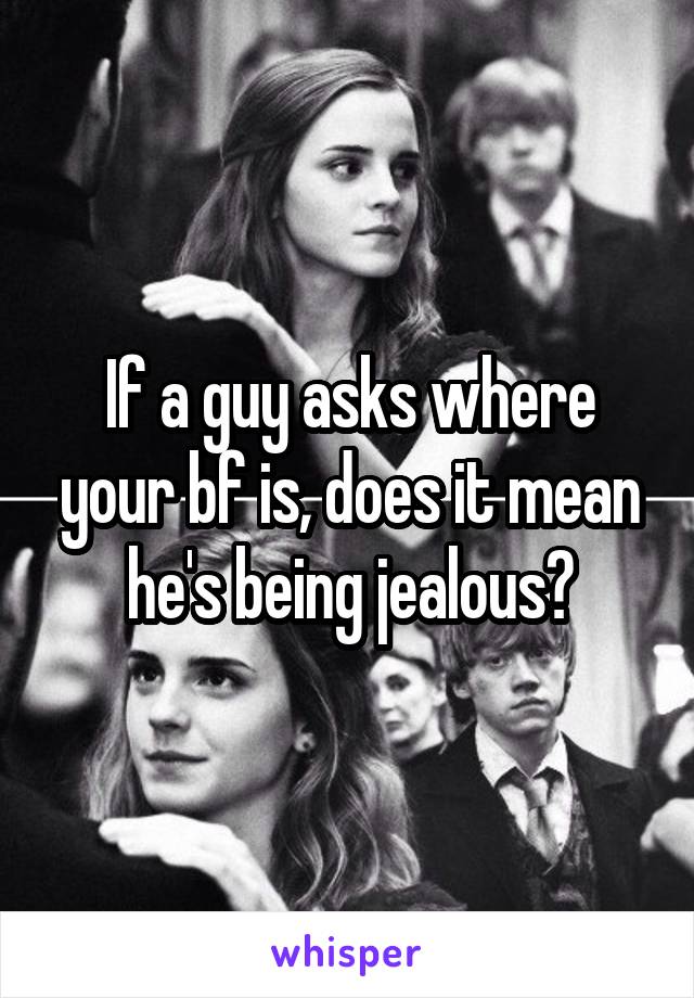 If a guy asks where your bf is, does it mean he's being jealous?