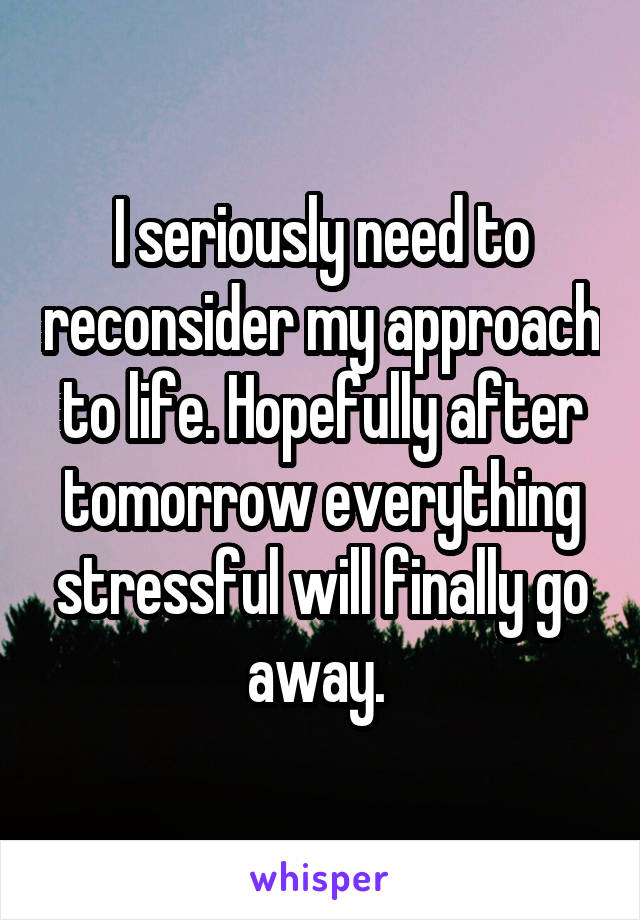 I seriously need to reconsider my approach to life. Hopefully after tomorrow everything stressful will finally go away. 