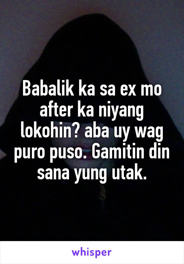 Babalik ka sa ex mo after ka niyang lokohin? aba uy wag puro puso. Gamitin din sana yung utak.