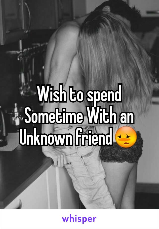 Wish to spend Sometime With an Unknown friend😳