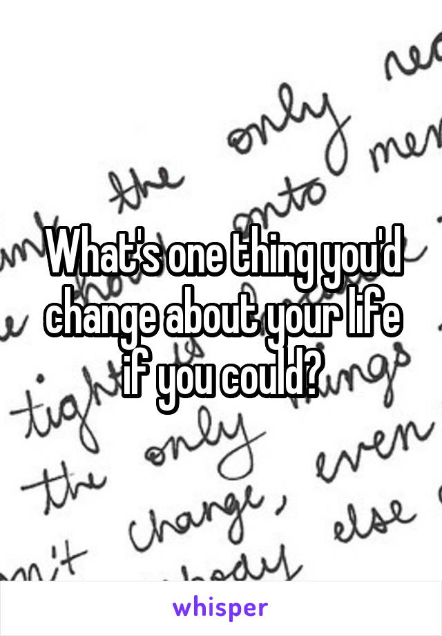 What's one thing you'd change about your life if you could?