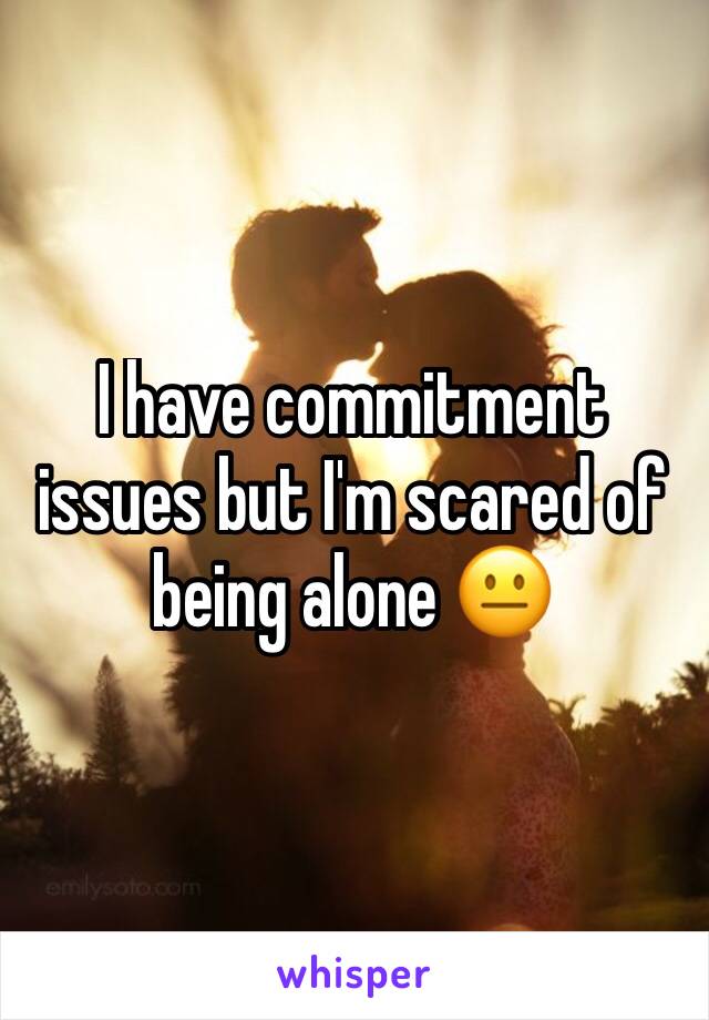 I have commitment issues but I'm scared of being alone 😐