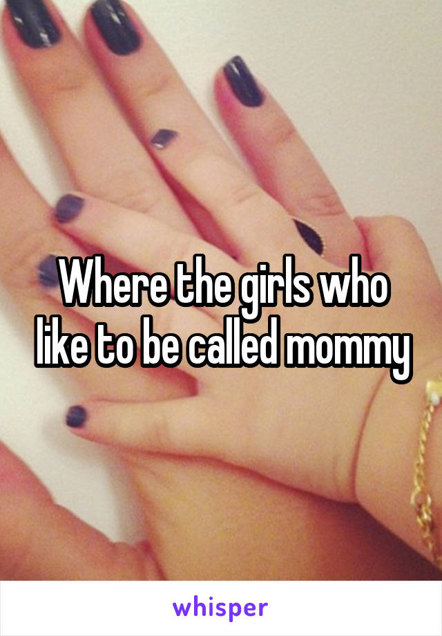 Where the girls who like to be called mommy