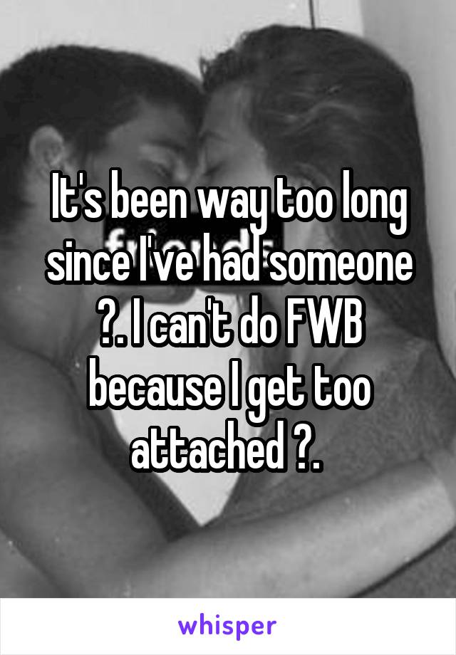 It's been way too long since I've had someone 😩. I can't do FWB because I get too attached 😕. 