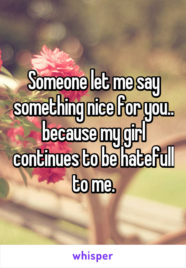 Someone let me say something nice for you.. because my girl continues to be hatefull to me.