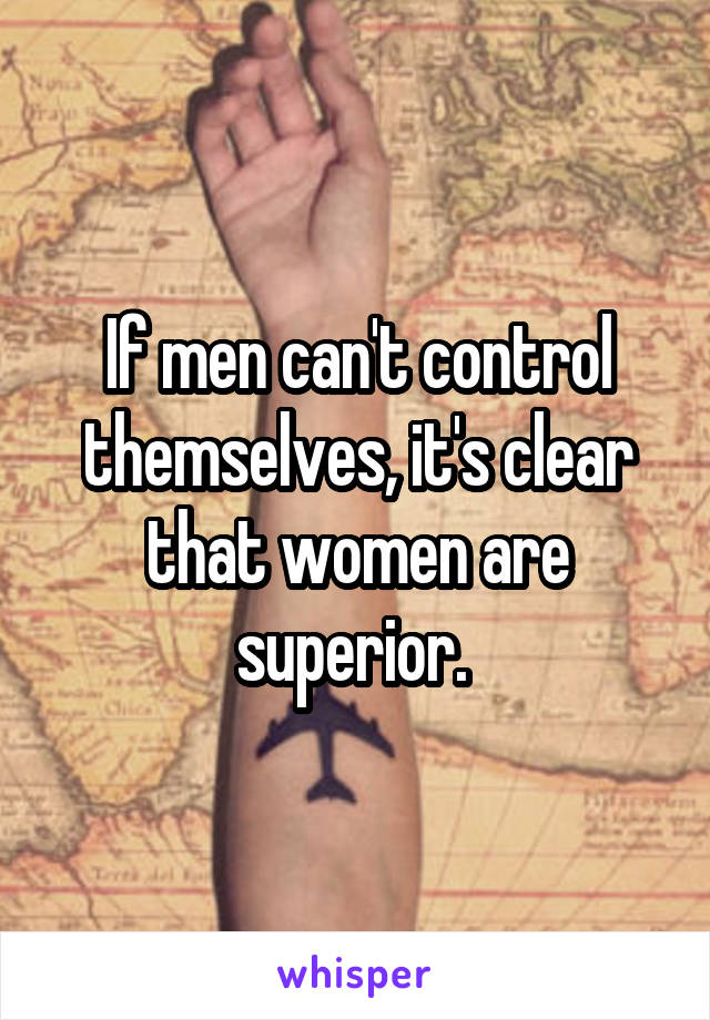 If men can't control themselves, it's clear that women are superior. 