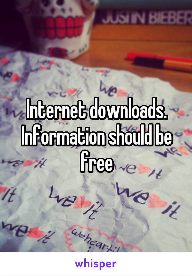 Internet downloads. Information should be free