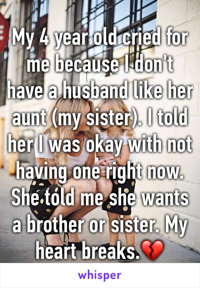 My 4 year old cried for me because I don't have a husband like her aunt (my sister). I told her I was okay with not having one right now. She told me she wants a brother or sister. My heart breaks.💔