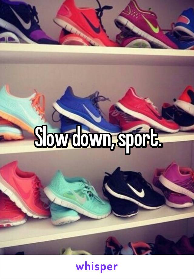 Slow down, sport.