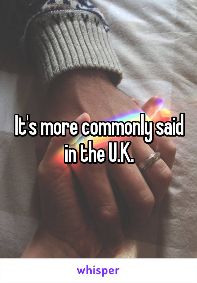 It's more commonly said in the U.K.